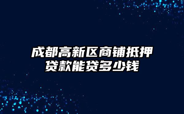 成都高新区商铺抵押贷款能贷多少钱