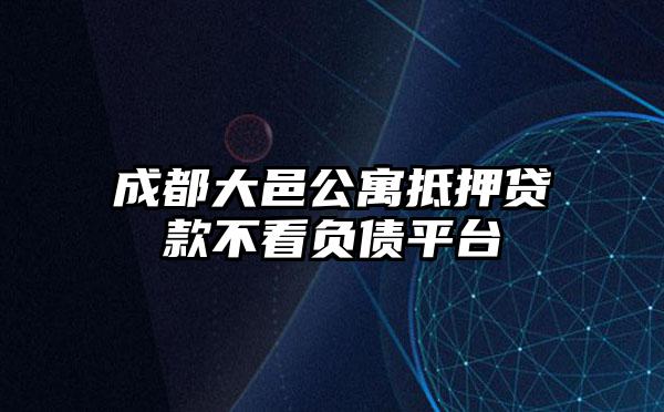 成都大邑公寓抵押贷款不看负债平台