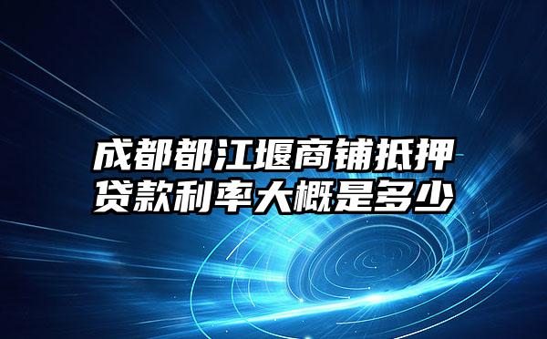 成都都江堰商铺抵押贷款利率大概是多少
