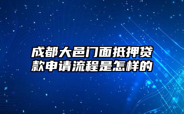 成都大邑门面抵押贷款申请流程是怎样的