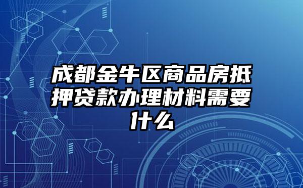 成都金牛区商品房抵押贷款办理材料需要什么