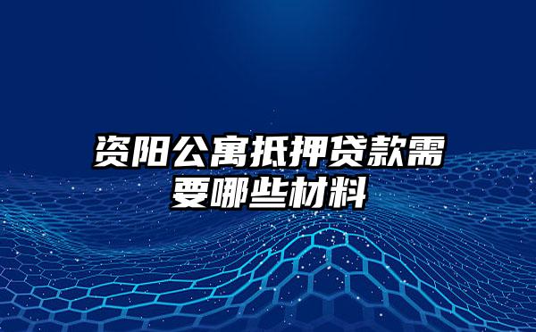 资阳公寓抵押贷款需要哪些材料