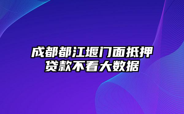 成都都江堰门面抵押贷款不看大数据