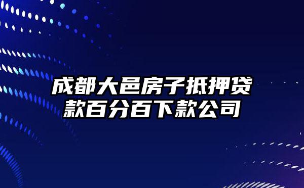 成都大邑房子抵押贷款百分百下款公司