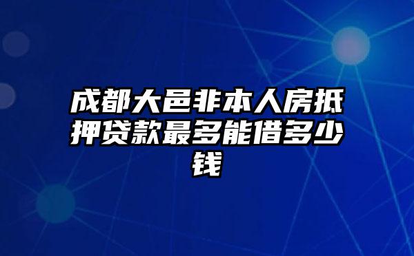成都大邑非本人房抵押贷款最多能借多少钱
