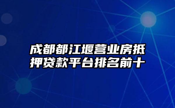 成都都江堰营业房抵押贷款平台排名前十