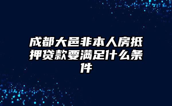 成都大邑非本人房抵押贷款要满足什么条件