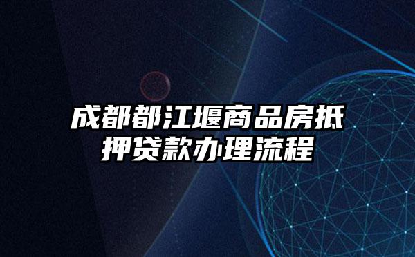 成都都江堰商品房抵押贷款办理流程