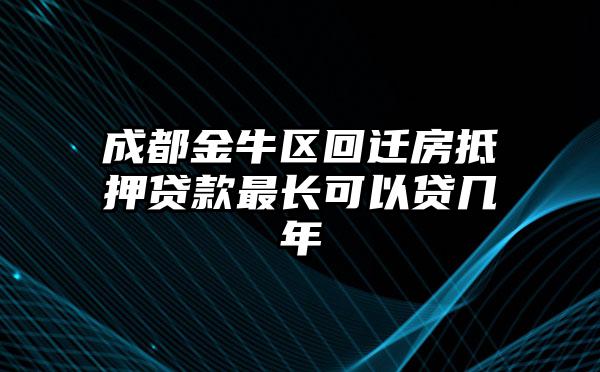 成都金牛区回迁房抵押贷款最长可以贷几年