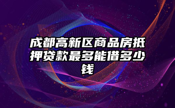 成都高新区商品房抵押贷款最多能借多少钱