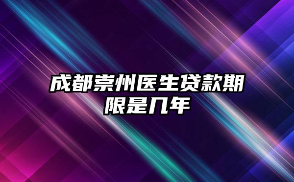 成都崇州医生贷款期限是几年