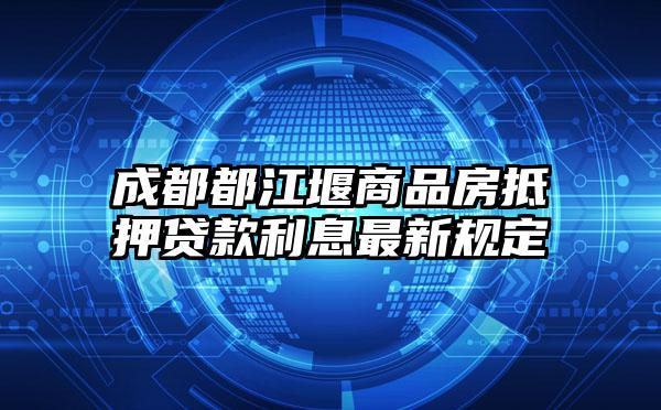 成都都江堰商品房抵押贷款利息最新规定