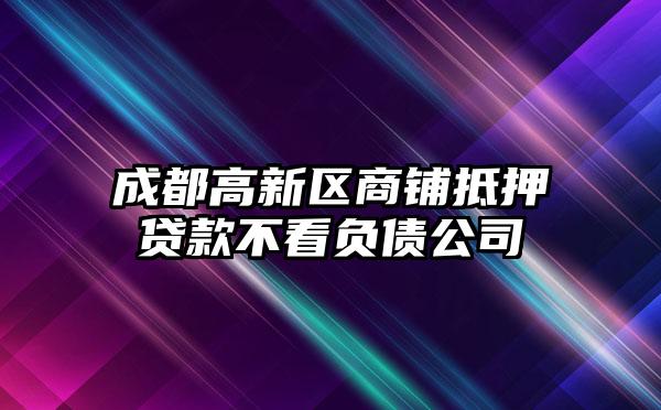 成都高新区商铺抵押贷款不看负债公司