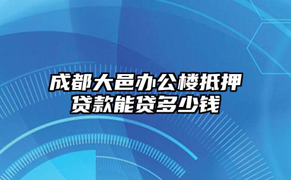 成都大邑办公楼抵押贷款能贷多少钱
