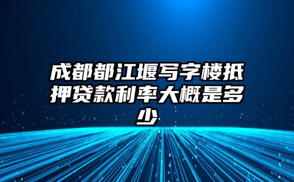 成都都江堰写字楼抵押贷款利率大概是多少