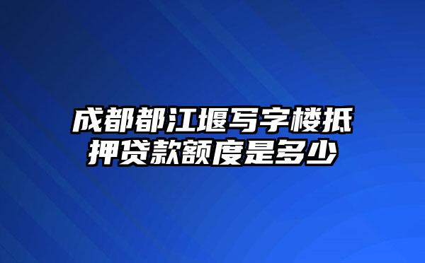成都都江堰写字楼抵押贷款额度是多少