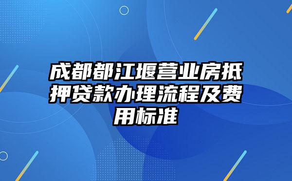 成都都江堰营业房抵押贷款办理流程及费用标准