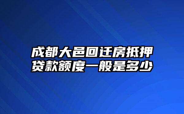 成都大邑回迁房抵押贷款额度一般是多少
