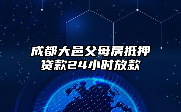 成都大邑父母房抵押贷款24小时放款