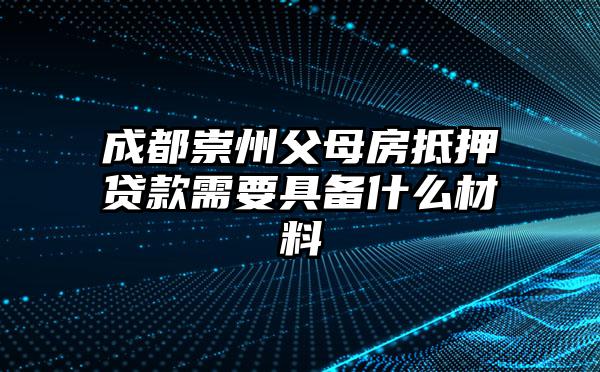 成都崇州父母房抵押贷款需要具备什么材料