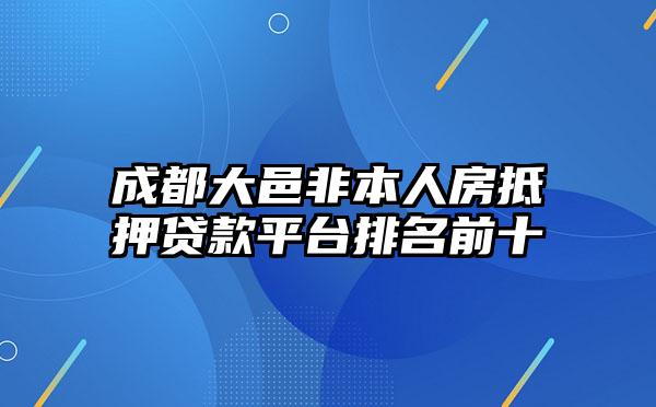 成都大邑非本人房抵押贷款平台排名前十