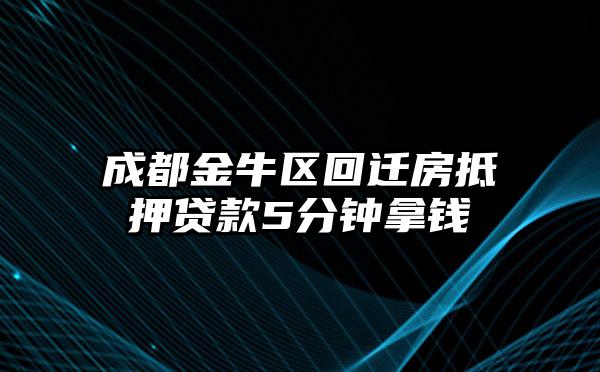 成都金牛区回迁房抵押贷款5分钟拿钱