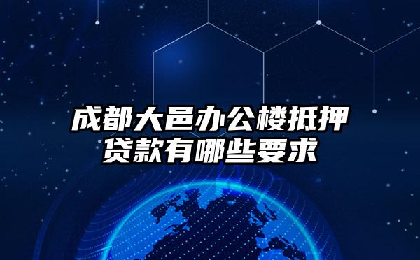 成都大邑办公楼抵押贷款有哪些要求
