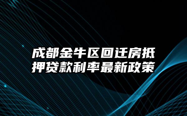 成都金牛区回迁房抵押贷款利率最新政策