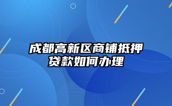 成都高新区商铺抵押贷款如何办理