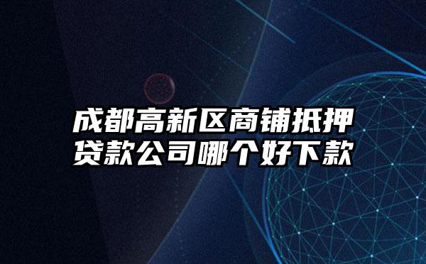 成都高新区商铺抵押贷款公司哪个好下款