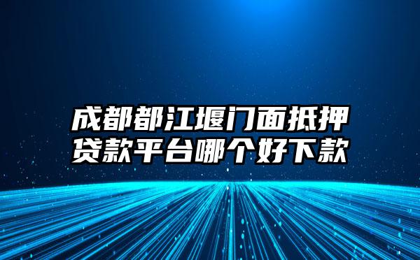 成都都江堰门面抵押贷款平台哪个好下款