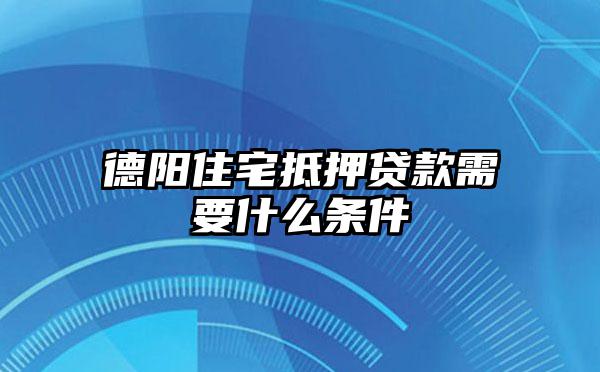 德阳住宅抵押贷款需要什么条件