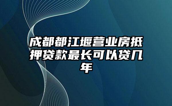 成都都江堰营业房抵押贷款最长可以贷几年