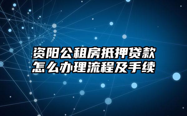 资阳公租房抵押贷款怎么办理流程及手续