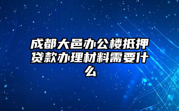 成都大邑办公楼抵押贷款办理材料需要什么