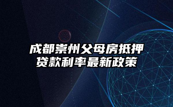成都崇州父母房抵押贷款利率最新政策