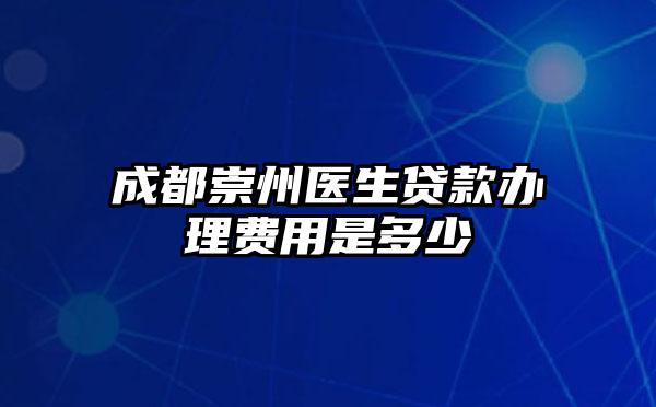 成都崇州医生贷款办理费用是多少