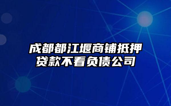 成都都江堰商铺抵押贷款不看负债公司