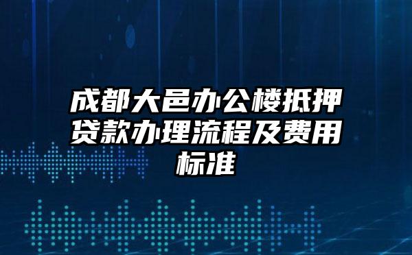 成都大邑办公楼抵押贷款办理流程及费用标准