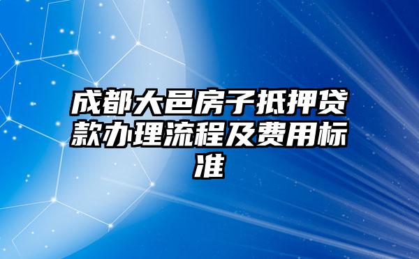 成都大邑房子抵押贷款办理流程及费用标准