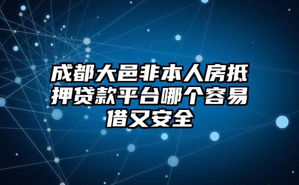 成都大邑非本人房抵押贷款平台哪个容易借又安全