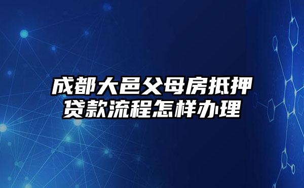 成都大邑父母房抵押贷款流程怎样办理