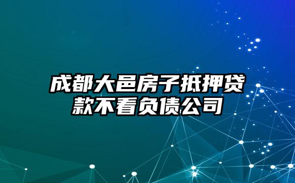 成都大邑房子抵押贷款不看负债公司