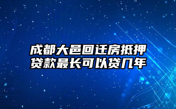成都大邑回迁房抵押贷款最长可以贷几年