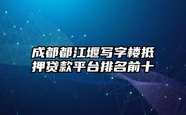 成都都江堰写字楼抵押贷款平台排名前十