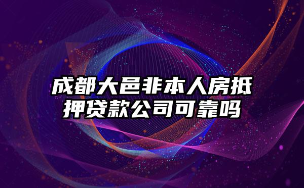 成都大邑非本人房抵押贷款公司可靠吗