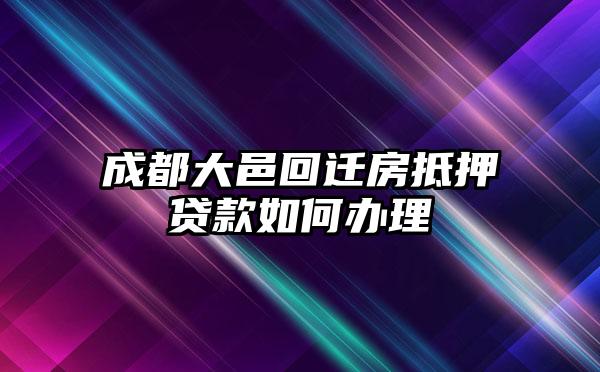 成都大邑回迁房抵押贷款如何办理