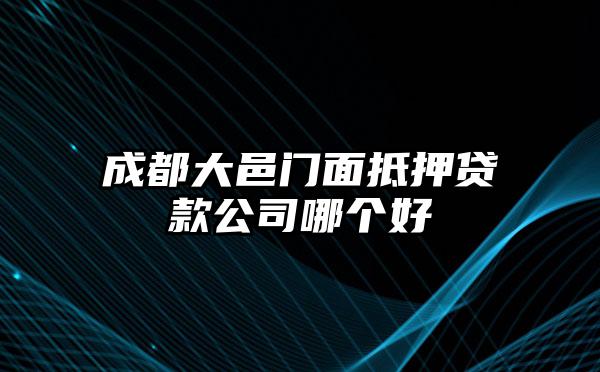 成都大邑门面抵押贷款公司哪个好