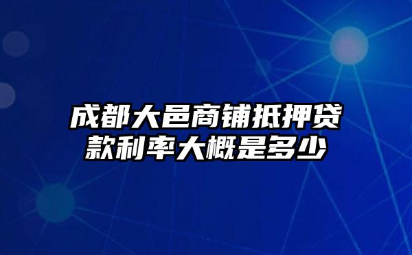 成都大邑商铺抵押贷款利率大概是多少