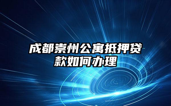 成都崇州公寓抵押贷款如何办理